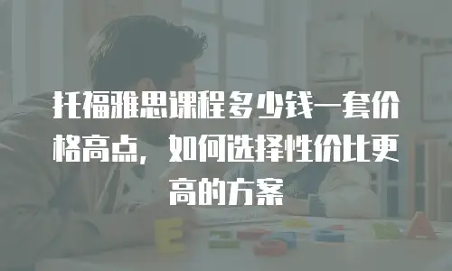 托福雅思课程多少钱一套价格高点，如何选择性价比更高的方案