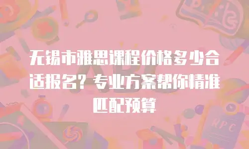无锡市雅思课程价格多少合适报名？专业方案帮你精准匹配预算