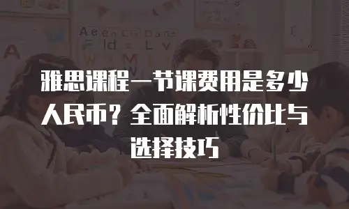 雅思课程一节课费用是多少人民币？全面解析性价比与选择技巧