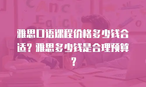 雅思口语课程价格多少钱合适？雅思多少钱是合理预算？