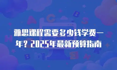 雅思课程需要多少钱学费一年？2025年最新预算指南