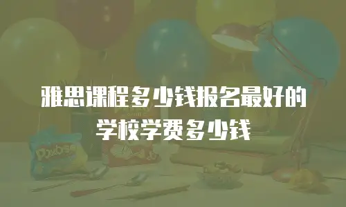 雅思课程多少钱报名最好的学校学费多少钱
