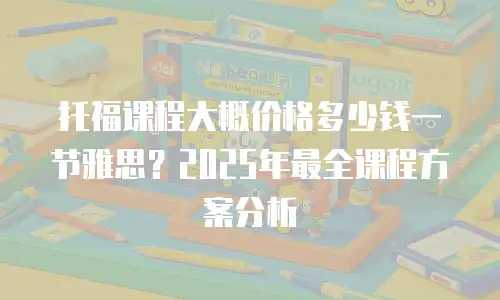 托福课程大概价格多少钱一节雅思？2025年最全课程方案分析