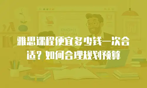 雅思课程便宜多少钱一次合适？如何合理规划预算