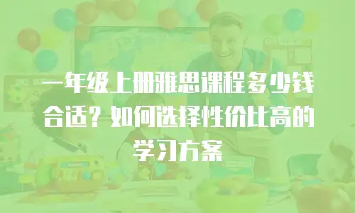 一年级上册雅思课程多少钱合适？如何选择性价比高的学习方案