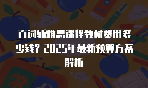 百词斩雅思课程教材费用多少钱？2025年最新预算方案解析