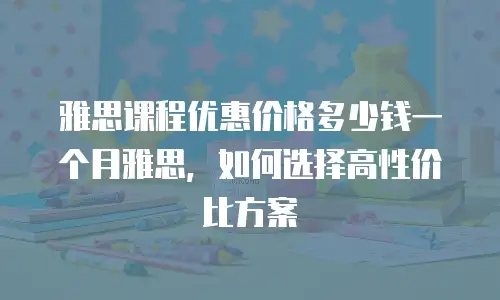 雅思课程优惠价格多少钱一个月雅思，如何选择高性价比方案