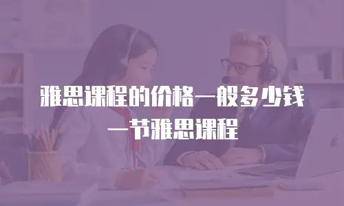雅思课程的价格一般多少钱一节雅思课程