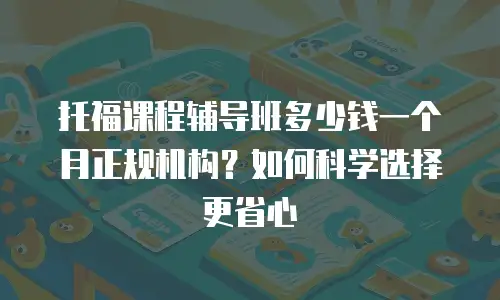 托福课程辅导班多少钱一个月正规机构？如何科学选择更省心