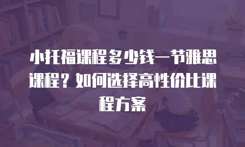 小托福课程多少钱一节雅思课程？如何选择高性价比课程方案