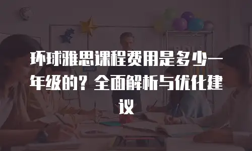 环球雅思课程费用是多少一年级的？全面解析与优化建议