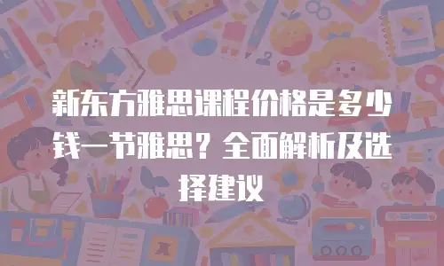 新东方雅思课程价格是多少钱一节雅思？全面解析及选择建议