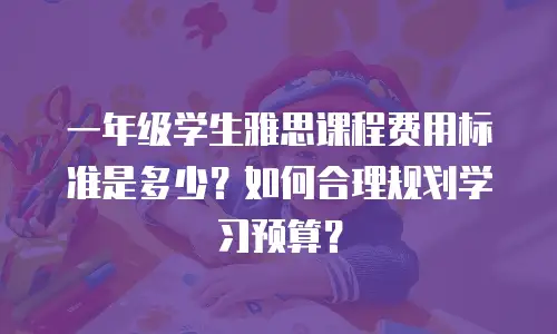 一年级学生雅思课程费用标准是多少？如何合理规划学习预算？
