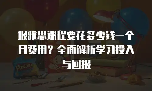 报雅思课程要花多少钱一个月费用？全面解析学习投入与回报