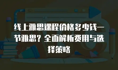 线上雅思课程价格多少钱一节雅思？全面解析费用与选择策略
