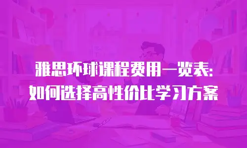 雅思环球课程费用一览表：如何选择高性价比学习方案