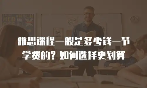 雅思课程一般是多少钱一节学费的？如何选择更划算