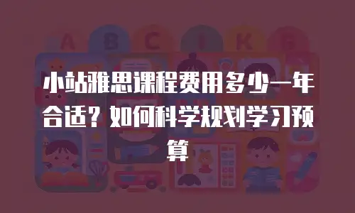小站雅思课程费用多少一年合适？如何科学规划学习预算