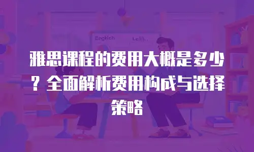 雅思课程的费用大概是多少？全面解析费用构成与选择策略