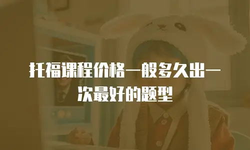 托福课程价格一般多久出一次最好的题型