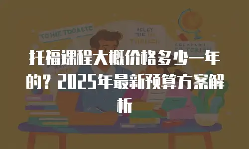 托福课程大概价格多少一年的？2025年最新预算方案解析