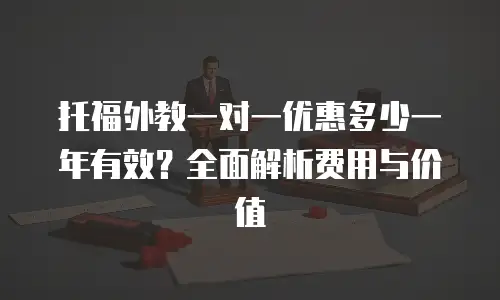 托福外教一对一优惠多少一年有效？全面解析费用与价值