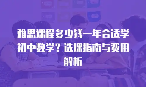 雅思课程多少钱一年合适学初中数学？选课指南与费用解析