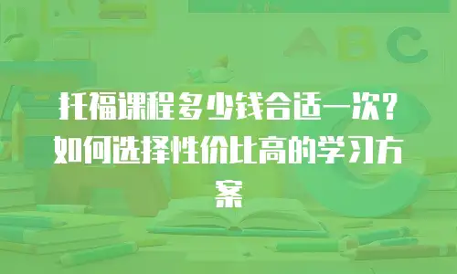托福课程多少钱合适一次？如何选择性价比高的学习方案