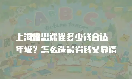 上海雅思课程多少钱合适一年级？怎么选最省钱又靠谱