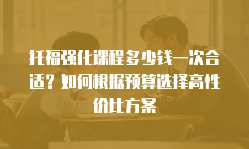托福强化课程多少钱一次合适？如何根据预算选择高性价比方案