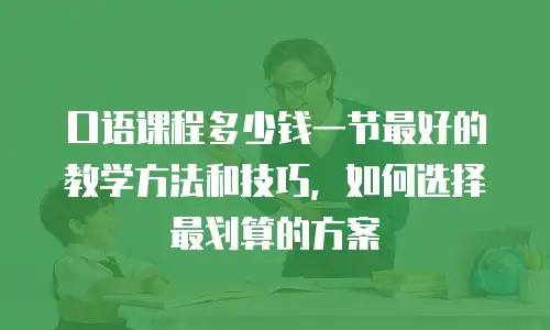 口语课程多少钱一节最好的教学方法和技巧，如何选择最划算的方案