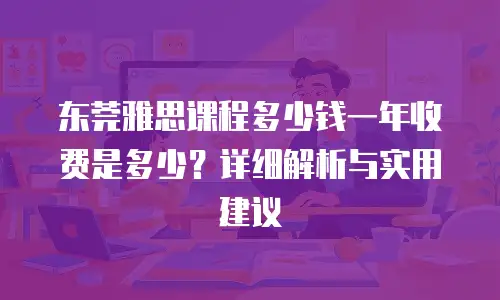 东莞雅思课程多少钱一年收费是多少？详细解析与实用建议