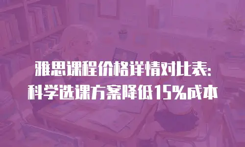 雅思课程价格详情对比表：科学选课方案降低15%成本
