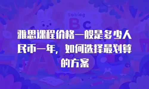 雅思课程价格一般是多少人民币一年，如何选择最划算的方案