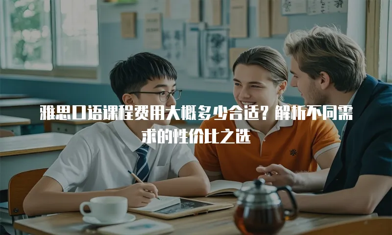 雅思口语课程费用大概多少合适？解析不同需求的性价比之选