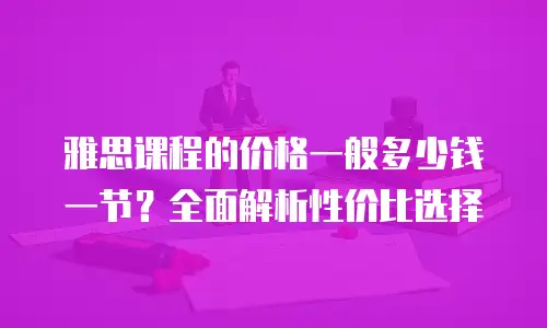雅思课程的价格一般多少钱一节？全面解析性价比选择