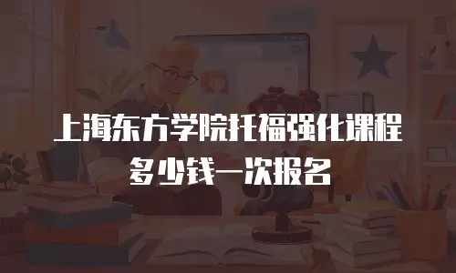 上海东方学院托福强化课程多少钱一次报名