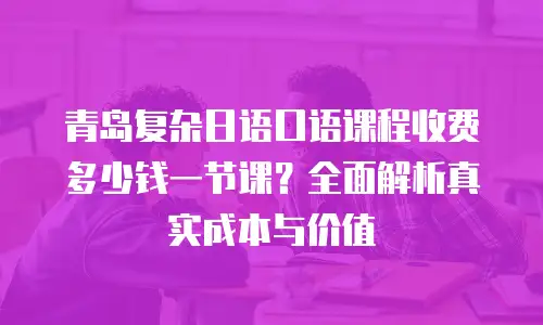 青岛复杂日语口语课程收费多少钱一节课？全面解析真实成本与价值