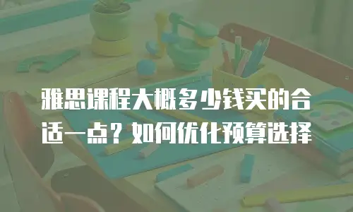 雅思课程大概多少钱买的合适一点？如何优化预算选择
