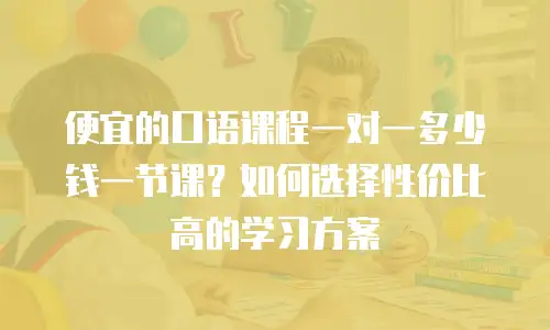便宜的口语课程一对一多少钱一节课？如何选择性价比高的学习方案