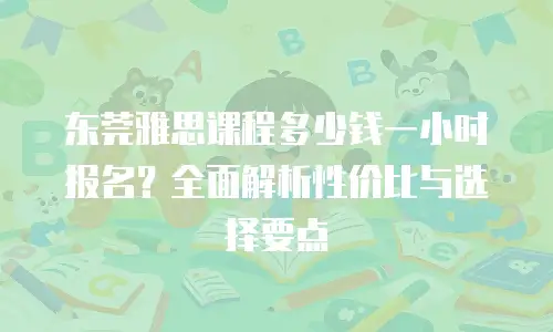 东莞雅思课程多少钱一小时报名？全面解析性价比与选择要点