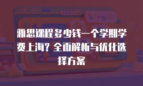 雅思课程多少钱一个学期学费上海？全面解析与优化选择方案
