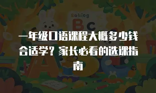 一年级口语课程大概多少钱合适学？家长必看的选课指南