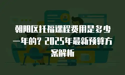 朝阳区托福课程费用是多少一年的？2025年最新预算方案解析