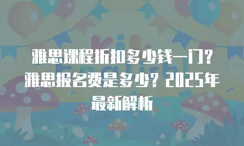 雅思课程折扣多少钱一门？雅思报名费是多少？2025年最新解析