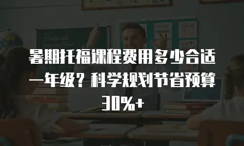 暑期托福课程费用多少合适一年级？科学规划节省预算30%+