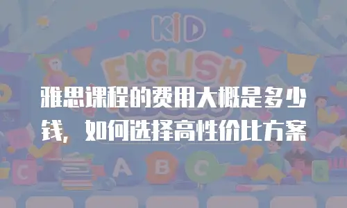 雅思课程的费用大概是多少钱，如何选择高性价比方案