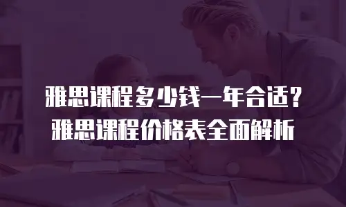 雅思课程多少钱一年合适？雅思课程价格表全面解析