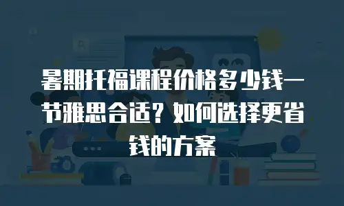 暑期托福课程价格多少钱一节雅思合适？如何选择更省钱的方案