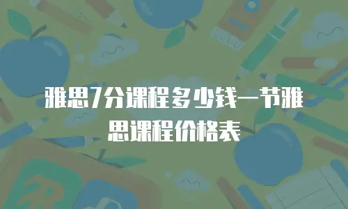 雅思7分课程多少钱一节雅思课程价格表